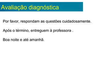 Avaliação diagnóstica
Por favor, respondam as questões cuidadosamente.
Após o término, entreguem à professora .
Boa noite e até amanhã.
 