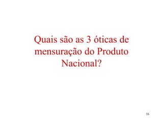 16
Quais são as 3 óticas de
mensuração do Produto
Nacional?
 