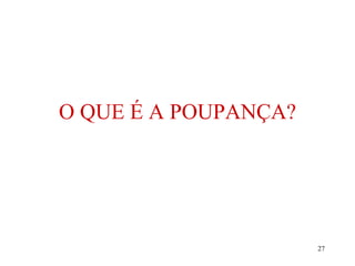27
O QUE É A POUPANÇA?
 