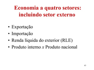 43
Economia a quatro setores:
incluindo setor externo
• Exportação
• Importação
• Renda líquida do exterior (RLE)
• Produto interno x Produto nacional
 
