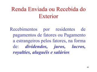 49
Renda Enviada ou Recebida do
Exterior
Recebimentos por residentes de
pagamentos de fatores ou Pagamento
a estrangeiros pelos fatores, na forma
de: dividendos, juros, lucros,
royalties, aluguéis e salários
 