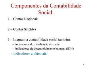 6
Componentes da Contabilidade
Social:
1 – Contas Nacionais
2 – Contas Satélites
3 - Integram a contabilidade social também:
– indicadores de distribuição de renda
– indicadores de desenvolvimento humano (IDH)
- Indicadores ambientais!
 