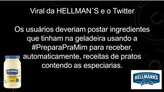 Viral da HELLMAN´S e o Twitter
Os usuários deveriam postar ingredientes
que tinham na geladeira usando a
#PreparaPraMim para receber,
automaticamente, receitas de pratos
contendo as especiarias.
 