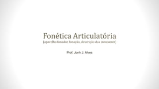 Fonética Articulatória
(aparelho fonador, fonação, descrição das consoantes)
Prof. Jonh J. Alves
 
