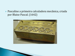  Pascaline a primeira calculadora mecânica, criada
por Blaise Pascal. (1642)
 