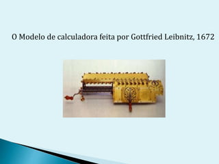 O Modelo de calculadora feita por Gottfried Leibnitz, 1672
 