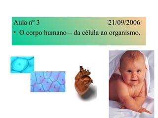 Aula nº 3 21/09/2006
• O corpo humano – da célula ao organismo.
 