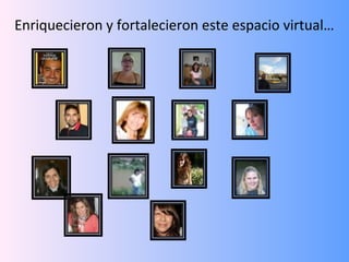 Enriquecieron y fortalecieron este espacio virtual…
 