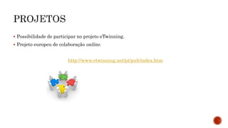  Possibilidade de participar no projeto eTwinning.
 Projeto europeu de colaboração online.
http://www.etwinning.net/pt/pub/index.htm
 