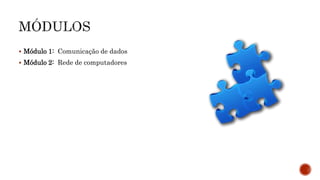  Módulo 1: Comunicação de dados
 Módulo 2: Rede de computadores
 