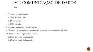 7. Técnicas de codificação
a. Non Return Zero
b. Return Zero
c. Diferenciais
8. Ligações síncronas e assíncronas
9. Técnicas de detecção e correcção de erros em transmissões digitais
10. Técnicas de compressão de dados
a. Sem perca de informação
b. Com perca de informação
 