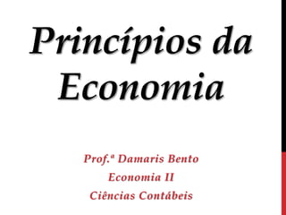 Princípios da 
Economia 
Prof.ª Damaris Bento 
Economia II 
Ciências Contábeis 
 