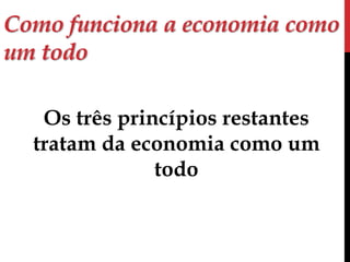Como funciona a economia como 
um todo 
Os três princípios restantes 
tratam da economia como um 
todo 
 