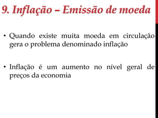 9. Inflação – Emissão de moeda 
• Quando existe muita moeda em circulação 
gera o problema denominado inflação 
• Inflação é um aumento no nível geral de 
preços da economia 
 