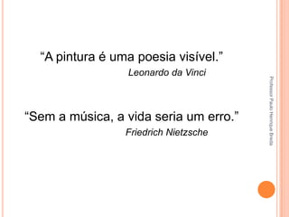 “A pintura é uma poesia visível.”

“Sem a música, a vida seria um erro.”
Friedrich Nietzsche

Professor Paulo Henrique Breda

Leonardo da Vinci

 