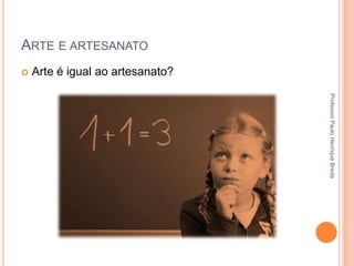 ARTE E ARTESANATO


Arte é igual ao artesanato?
Professor Paulo Henrique Breda

 