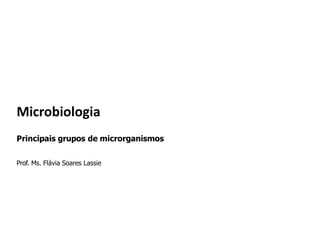 Microbiologia
Principais grupos de microrganismos
Prof. Ms. Flávia Soares Lassie
 