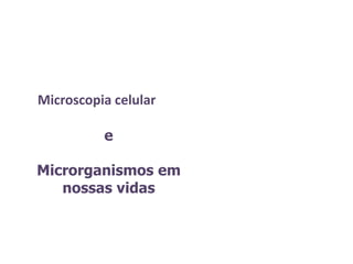 Microscopia celular
e
Microrganismos em
nossas vidas
 