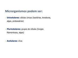 Unicelulares: células únicas (bactérias, leveduras,
algas, protozoários)
Pluricelulares: grupos de células (fungos
filamentosos, algas)
Acelulares: vírus
Microrganismos podem ser:
 