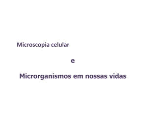 Microscopia celular
e
Microrganismos em nossas vidas
 