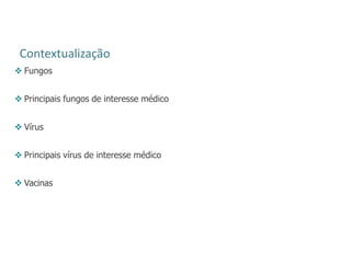Contextualização
 Fungos
 Principais fungos de interesse médico
 Vírus
 Principais vírus de interesse médico
 Vacinas
 