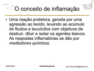 O conceito de inflamação Uma reação protetora, gerada por uma agressão ao tecido, levando ao acúmulo de fluidos e leucócitos com objetivos de destruir, diluir e isolar os agentes lesivos. As respostas inflamatórias se dão por  mediadores químicos . 