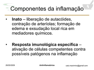 Componentes da inflamação Inato  – liberação de autacóides, contração de arteríolas; formação de edema e exsudação local rica em mediadores químicos. Resposta imunológica específica  – ativação de células competentes contra possíveis patógenos na inflamação 