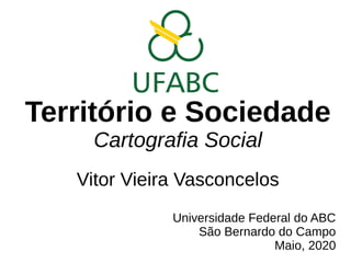 Território e Sociedade
Cartografia Social
Vitor Vieira Vasconcelos
Universidade Federal do ABC
São Bernardo do Campo
Maio, 2020
 