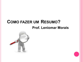 COMO FAZER UM RESUMO?
Prof. Leniomar Morais
 