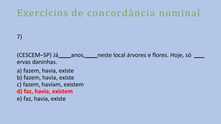 Exercícios de concordância nominal
7)
(CESCEM–SP) Já anos, neste local árvores e flores. Hoje, só
ervas daninhas.
a) fazem, havia, existe
b) fazem, havia, existe
c) fazem, haviam, existem
d) faz, havia, existem
e) faz, havia, existe
 