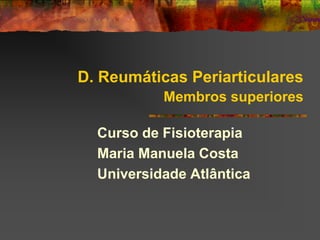 D. Reumáticas Periarticulares
           Membros superiores

  Curso de Fisioterapia
  Maria Manuela Costa
  Universidade Atlântica
 