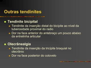 Outras tendinites

   Tendinite bicipital
       Tendinite da inserção distal do bicípite ao nível da
        tuberosidade proximal do radio
       Dor na face anterior do antebraço um pouco abaixo
        da entrelinha articular

   Olecrânealgia
       Tendinite da inserção da tricípite braquial no
        olecrânio
       Dor na face posterior do cotovelo
 