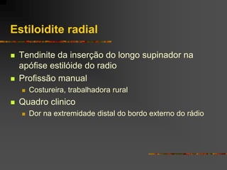 Estiloidite radial

   Tendinite da inserção do longo supinador na
    apófise estilóide do radio
   Profissão manual
       Costureira, trabalhadora rural
   Quadro clinico
       Dor na extremidade distal do bordo externo do rádio
 