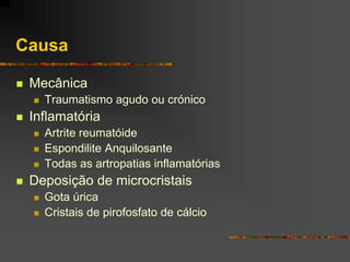 Causa

   Mecânica
       Traumatismo agudo ou crónico
   Inflamatória
       Artrite reumatóide
       Espondilite Anquilosante
       Todas as artropatias inflamatórias
   Deposição de microcristais
       Gota úrica
       Cristais de pirofosfato de cálcio
 