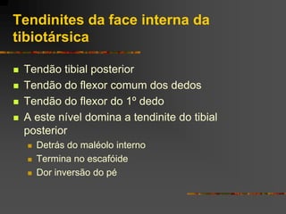 Tendinites da face interna da
tibiotársica

   Tendão tibial posterior
   Tendão do flexor comum dos dedos
   Tendão do flexor do 1º dedo
   A este nível domina a tendinite do tibial
    posterior
       Detrás do maléolo interno
       Termina no escafóide
       Dor inversão do pé
 