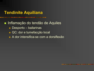 Tendinite Aquiliana

   Inflamação do tendão de Aquiles
       Desporto – bailarinas
       QC: dor e tumefacção local
       A dor intensifica-se com a dorsiflexão
 