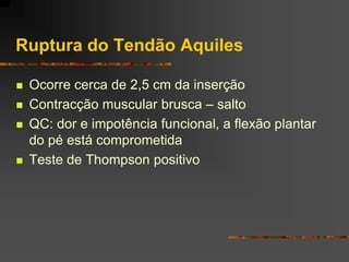 Ruptura do Tendão Aquiles

   Ocorre cerca de 2,5 cm da inserção
   Contracção muscular brusca – salto
   QC: dor e impotência funcional, a flexão plantar
    do pé está comprometida
   Teste de Thompson positivo
 