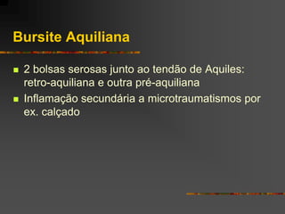 Bursite Aquiliana

   2 bolsas serosas junto ao tendão de Aquiles:
    retro-aquiliana e outra pré-aquiliana
   Inflamação secundária a microtraumatismos por
    ex. calçado
 