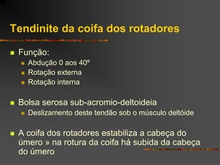 Tendinite da coifa dos rotadores

   Função:
       Abdução 0 aos 40º
       Rotação externa
       Rotação interna

   Bolsa serosa sub-acromio-deltoideia
       Deslizamento deste tendão sob o músculo deltóide

   A coifa dos rotadores estabiliza a cabeça do
    úmero » na rotura da coifa há subida da cabeça
    do úmero
 