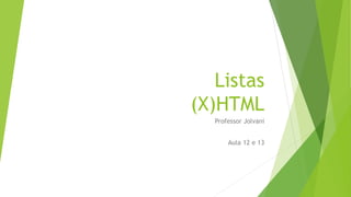 Listas 
(X)HTML 
Professor Jolvani 
Aula 12 e 13 
 