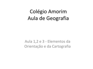 Colégio Amorim
Aula de Geografia

Aula 1,2 e 3 - Elementos da
Orientação e da Cartografia

 