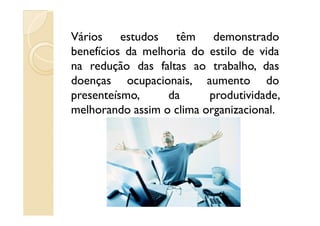 Vários estudos têm demonstrado
benefícios da melhoria do estilo de vida
na redução das faltas ao trabalho, das
doenças ocupacionais, aumento do
presenteísmo, da produtividade,
melhorando assim o clima organizacional.melhorando assim o clima organizacional.
 