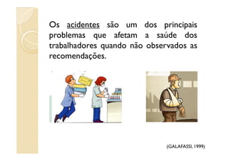 Os acidentes são um dos principais
problemas que afetam a saúde dos
trabalhadores quando não observados as
recomendações.
(GALAFASSI, 1999)
 