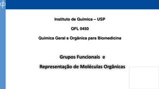 Grupos Funcionais e
Representação de Moléculas Orgânicas
Instituto de Química – USP
QFL 0450
Química Geral e Orgânica para Biomedicina
 