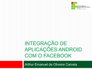 INTEGRAÇÃO DE
APLICAÇÕES ANDROID
COM O FACEBOOK
Arthur Emanuel de Oliveira Carosia
 