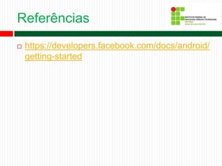 Referências
 https://developers.facebook.com/docs/android/
getting-started
 