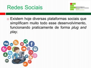 Redes Sociais
 Existem hoje diversas plataformas sociais que
simplificam muito todo esse desenvolvimento,
funcionando praticamente de forma plug and
play.
 