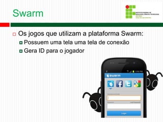 Swarm
 Os jogos que utilizam a plataforma Swarm:
 Possuem uma tela uma tela de conexão
 Gera ID para o jogador
 