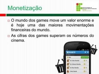 Monetização
 O mundo dos games move um valor enorme e
é hoje uma das maiores movimentações
financeiras do mundo.
 As cifras dos games superam os números do
cinema.
 