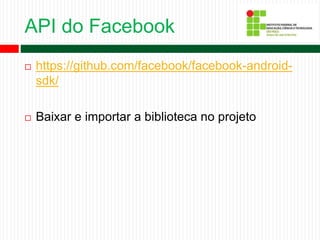 API do Facebook
 https://github.com/facebook/facebook-android-
sdk/
 Baixar e importar a biblioteca no projeto
 